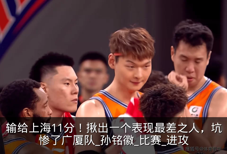 输给上海11分！揪出一个表现最差之人，坑惨了广厦队_孙铭徽_比赛_进攻