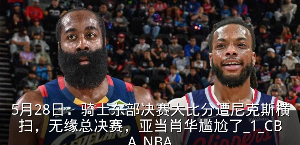 5月28日:骑士东部决赛大比分遭尼克斯横扫,无缘总决赛,亚当肖华尴尬了_1_CBA_NBA