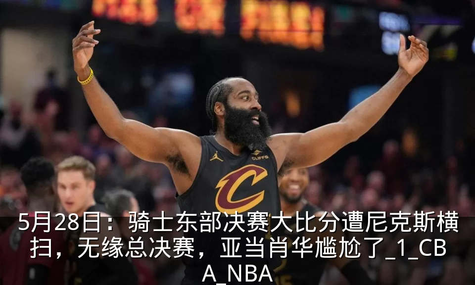 5月28日:骑士东部决赛大比分遭尼克斯横扫,无缘总决赛,亚当肖华尴尬了_1_CBA_NBA