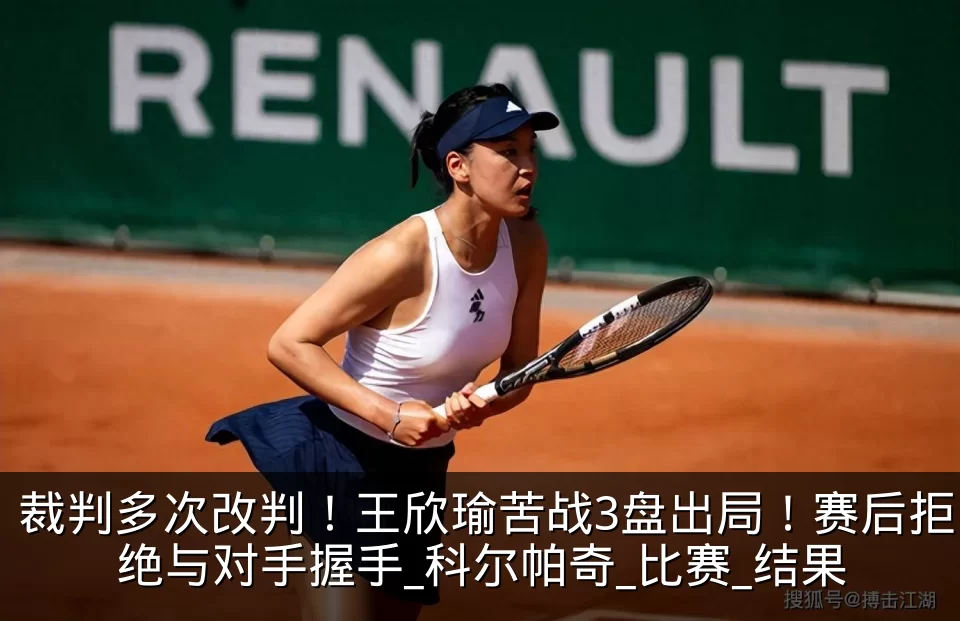 裁判多次改判!王欣瑜苦战3盘出局!赛后拒绝与对手握手_科尔帕奇_比赛_结果