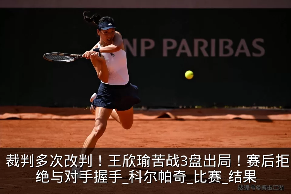 裁判多次改判!王欣瑜苦战3盘出局!赛后拒绝与对手握手_科尔帕奇_比赛_结果