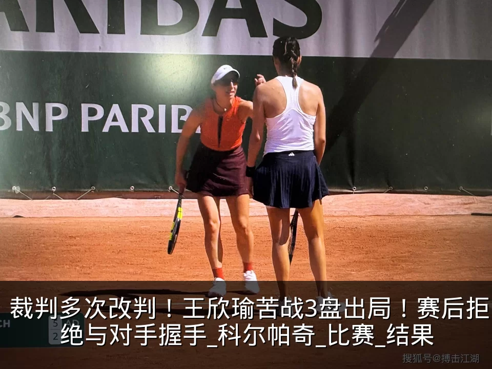 裁判多次改判!王欣瑜苦战3盘出局!赛后拒绝与对手握手_科尔帕奇_比赛_结果